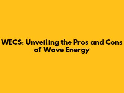 WECS: Unveiling the Pros and Cons of Wave Energy