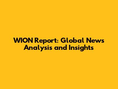 WION Report: Global News Analysis and Insights