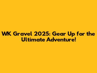 WK Gravel 2025: Gear Up for the Ultimate Adventure!