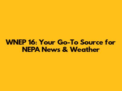 WNEP 16: Your Go-To Source for NEPA News & Weather