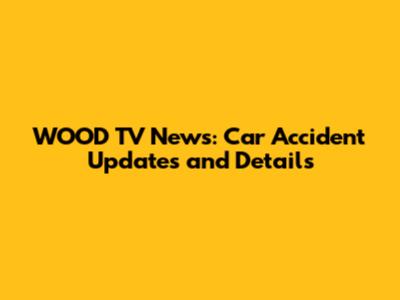 WOOD TV News: Car Accident Updates and Details