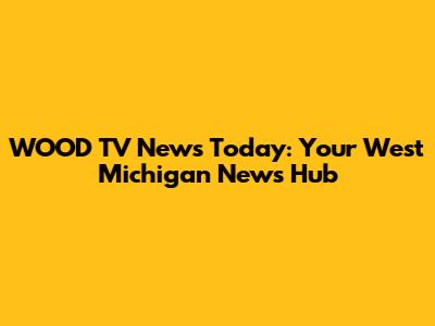 WOOD TV News Today: Your West Michigan News Hub