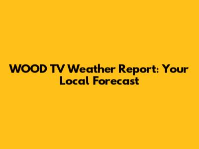 WOOD TV Weather Report: Your Local Forecast