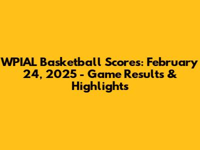 WPIAL Basketball Scores: February 24, 2025 - Game Results & Highlights