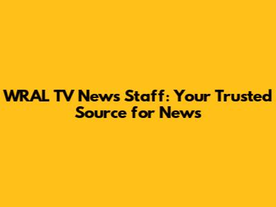 WRAL TV News Staff: Your Trusted Source for News