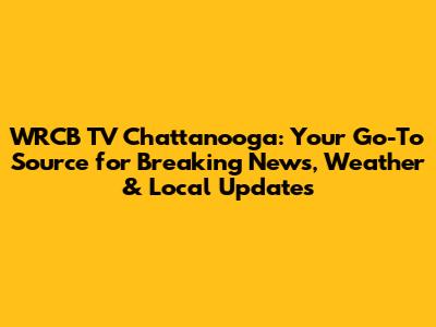 WRCB TV Chattanooga: Your Go-To Source for Breaking News, Weather & Local Updates