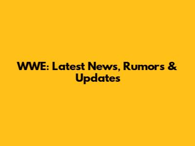 WWE: Latest News, Rumors & Updates