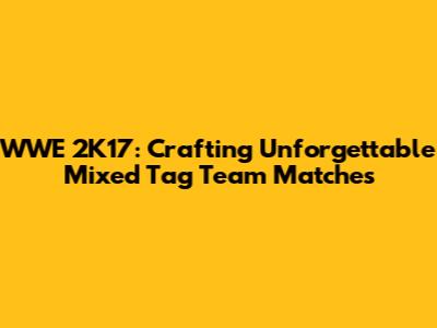 WWE 2K17: Crafting Unforgettable Mixed Tag Team Matches
