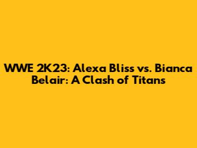 WWE 2K23: Alexa Bliss vs. Bianca Belair: A Clash of Titans