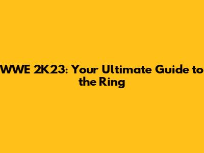 WWE 2K23: Your Ultimate Guide to the Ring