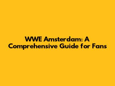 WWE Amsterdam: A Comprehensive Guide for Fans