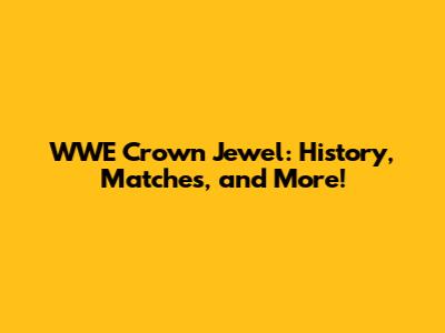 WWE Crown Jewel: History, Matches, and More!