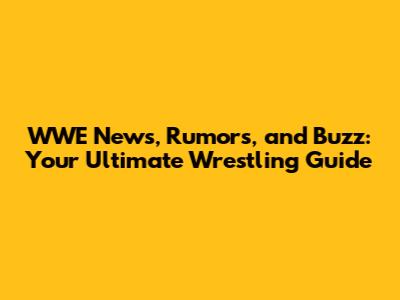 WWE News, Rumors, and Buzz: Your Ultimate Wrestling Guide