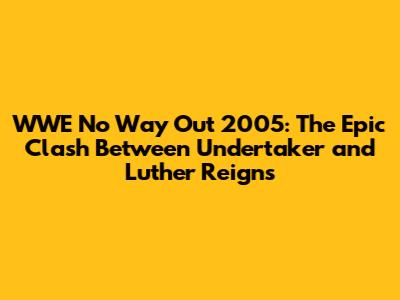 WWE No Way Out 2005: The Epic Clash Between Undertaker and Luther Reigns