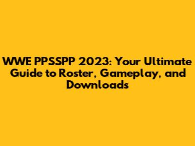 WWE PPSSPP 2023: Your Ultimate Guide to Roster, Gameplay, and Downloads