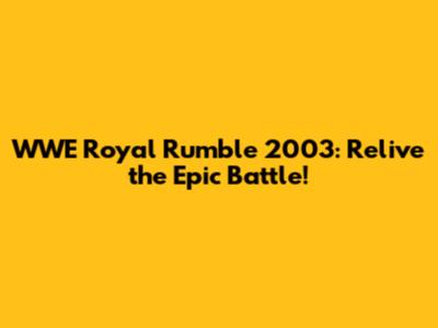 WWE Royal Rumble 2003: Relive the Epic Battle!