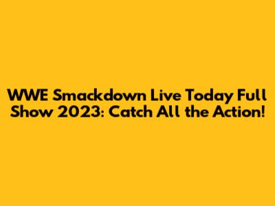 WWE Smackdown Live Today Full Show 2023: Catch All the Action!