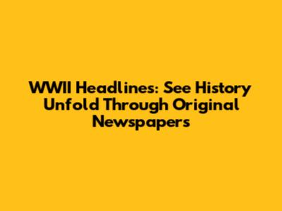 WWII Headlines: See History Unfold Through Original Newspapers