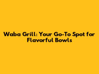 Waba Grill: Your Go-To Spot for Flavorful Bowls