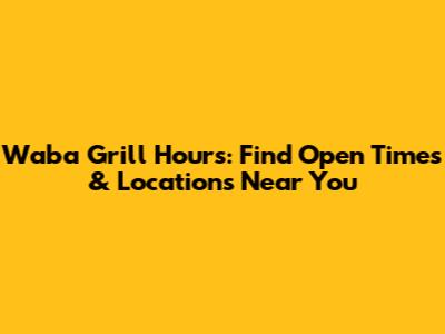 Waba Grill Hours: Find Open Times & Locations Near You