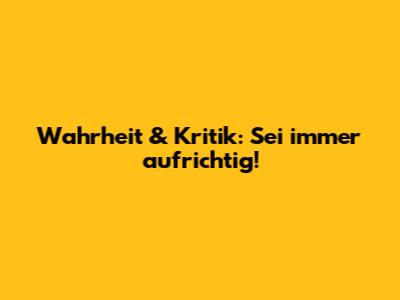 Wahrheit & Kritik: Sei immer aufrichtig!