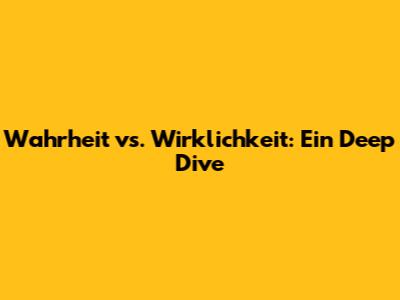 Wahrheit vs. Wirklichkeit: Ein Deep Dive
