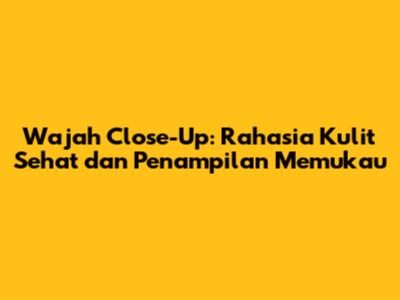 Wajah Close-Up: Rahasia Kulit Sehat dan Penampilan Memukau