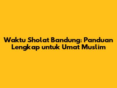 Waktu Sholat Bandung: Panduan Lengkap untuk Umat Muslim