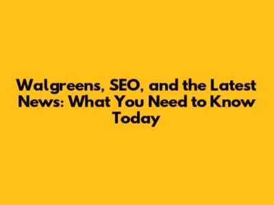 Walgreens, SEO, and the Latest News: What You Need to Know Today