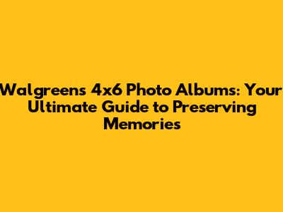 Walgreens 4x6 Photo Albums: Your Ultimate Guide to Preserving Memories