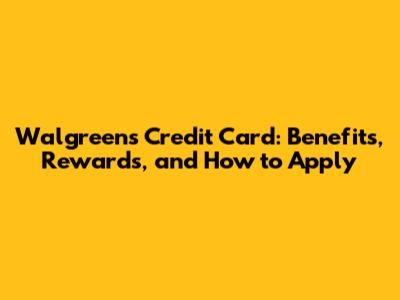 Walgreens Credit Card: Benefits, Rewards, and How to Apply