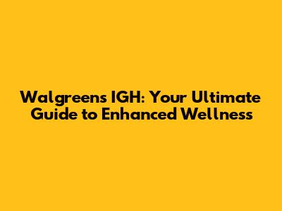 Walgreens IGH: Your Ultimate Guide to Enhanced Wellness