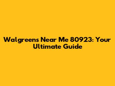 Walgreens Near Me 80923: Your Ultimate Guide