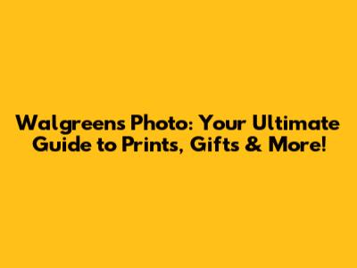 Walgreens Photo: Your Ultimate Guide to Prints, Gifts & More!
