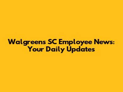 Walgreens SC Employee News: Your Daily Updates
