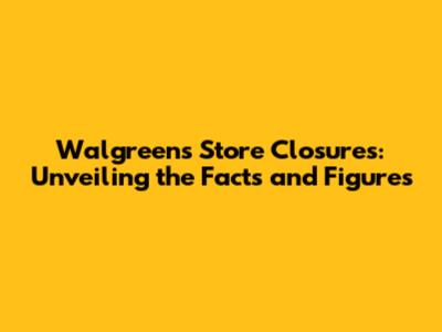 Walgreens Store Closures: Unveiling the Facts and Figures