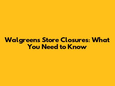 Walgreens Store Closures: What You Need to Know