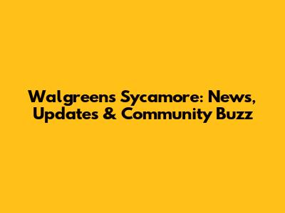 Walgreens Sycamore: News, Updates & Community Buzz