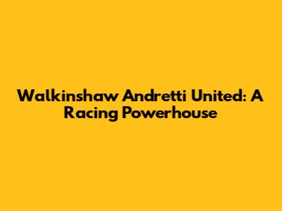 Walkinshaw Andretti United: A Racing Powerhouse