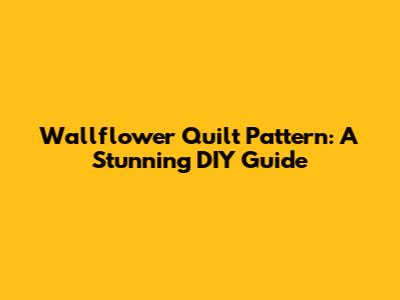Wallflower Quilt Pattern: A Stunning DIY Guide