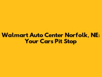 Walmart Auto Center Norfolk, NE: Your Car's Pit Stop