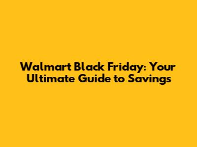 Walmart Black Friday: Your Ultimate Guide to Savings