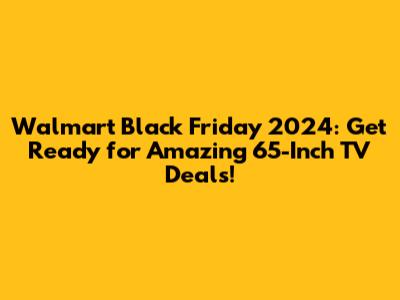 Walmart Black Friday 2024: Get Ready for Amazing 65-Inch TV Deals!