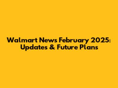 Walmart News February 2025: Updates & Future Plans