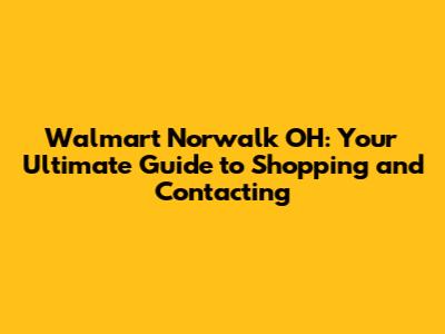 Walmart Norwalk OH: Your Ultimate Guide to Shopping and Contacting