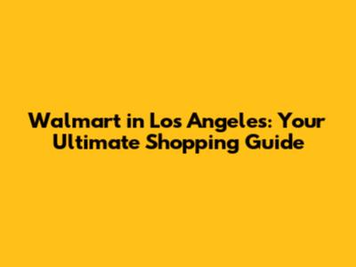 Walmart in Los Angeles: Your Ultimate Shopping Guide
