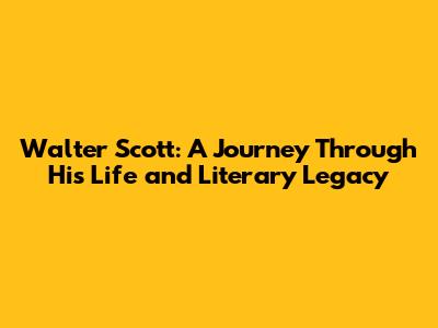 Walter Scott: A Journey Through His Life and Literary Legacy