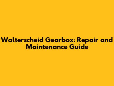 Walterscheid Gearbox: Repair and Maintenance Guide
