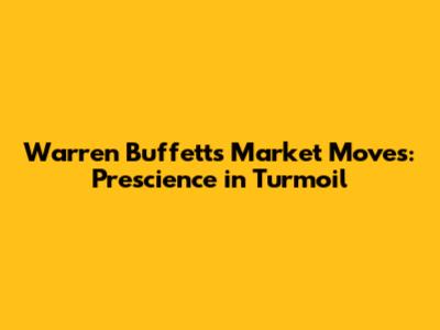 Warren Buffett's Market Moves: Prescience in Turmoil