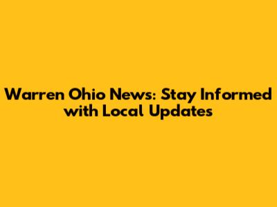 Warren Ohio News: Stay Informed with Local Updates